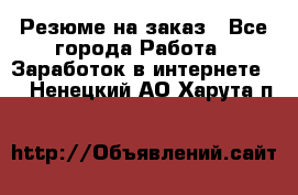 Резюме на заказ - Все города Работа » Заработок в интернете   . Ненецкий АО,Харута п.